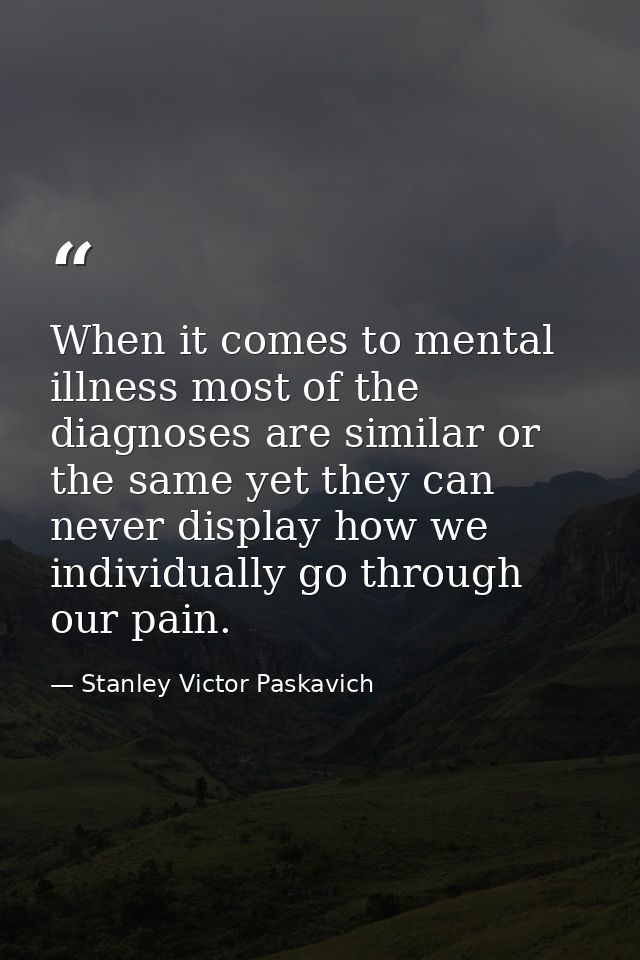 When it comes to mental illness most of the diagnoses are similar or the same yet they can never display how we individu — Stanley Victor Paskavich
