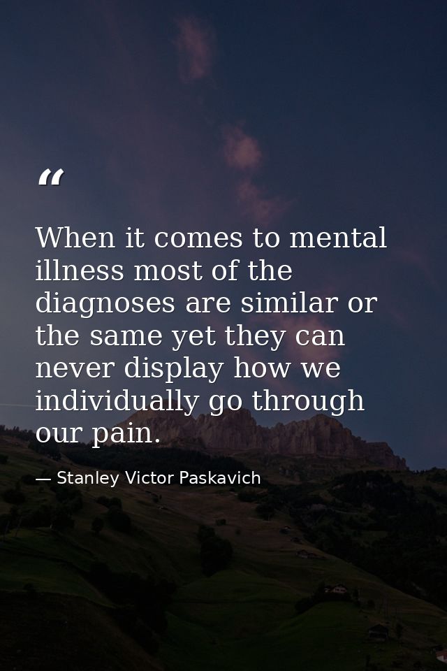 When it comes to mental illness most of the diagnoses are similar or the same yet they can never display how we individu — Stanley Victor Paskavich