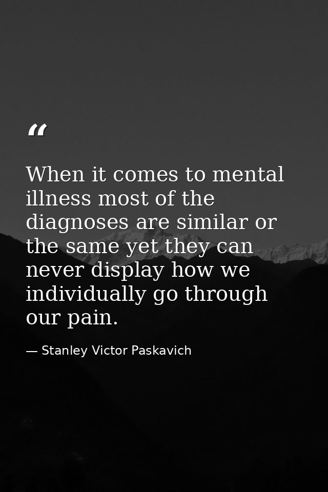 When it comes to mental illness most of the diagnoses are similar or the same yet they can never display how we individu — Stanley Victor Paskavich