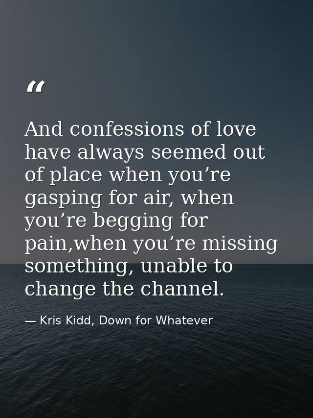 And confessions of love have always seemed out of place when you’re gasping for air, when you’re begging for pain,when y — Kris Kidd, Down for Whatever