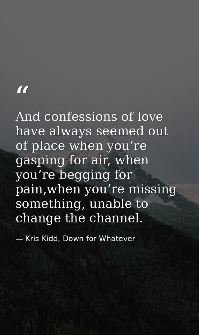 And confessions of love have always seemed out of place when you’re gasping for air, when you’re begging for pain,when y — Kris Kidd, Down for Whatever