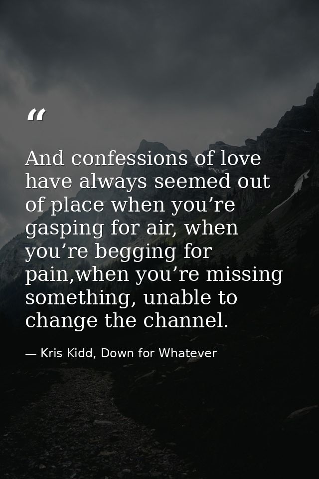 And confessions of love have always seemed out of place when you’re gasping for air, when you’re begging for pain,when y — Kris Kidd, Down for Whatever