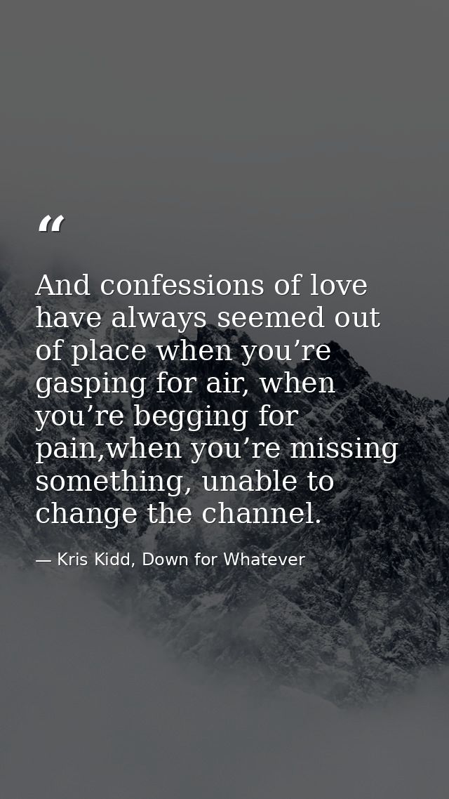 And confessions of love have always seemed out of place when you’re gasping for air, when you’re begging for pain,when y — Kris Kidd, Down for Whatever