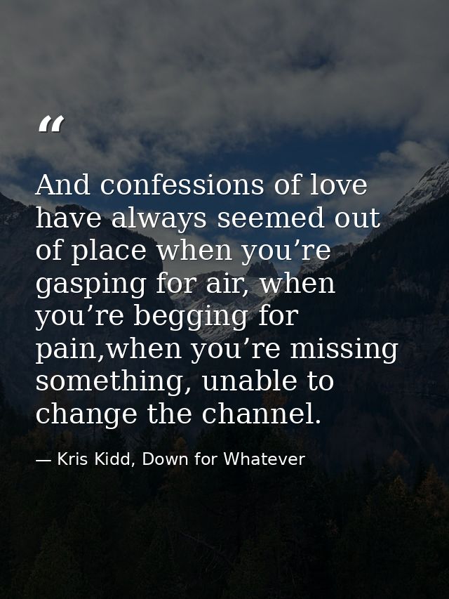 And confessions of love have always seemed out of place when you’re gasping for air, when you’re begging for pain,when y — Kris Kidd, Down for Whatever