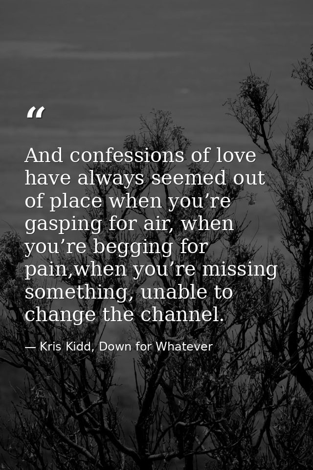 And confessions of love have always seemed out of place when you’re gasping for air, when you’re begging for pain,when y — Kris Kidd, Down for Whatever