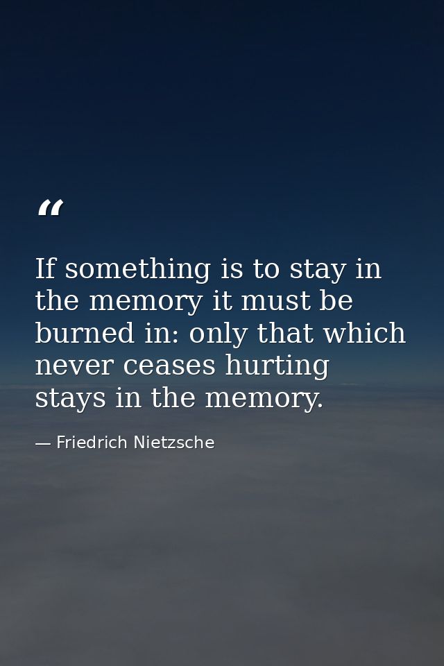 If something is to stay in the memory it must be burned in: only that which never ceases hurting stays in the memory. — Friedrich Nietzsche