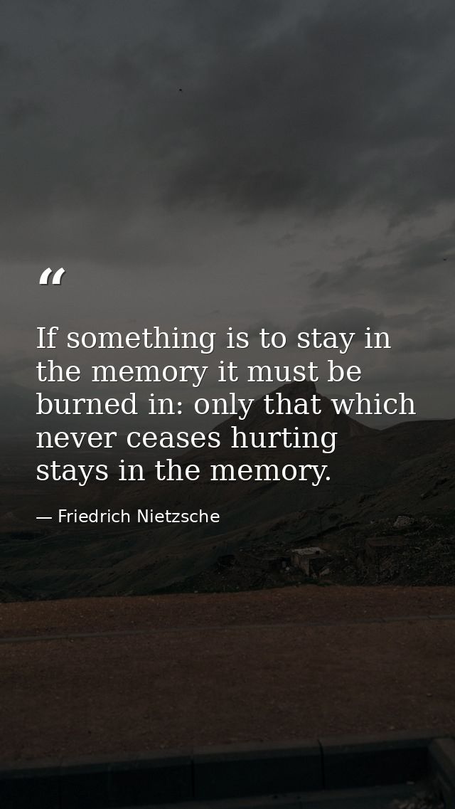 If something is to stay in the memory it must be burned in: only that which never ceases hurting stays in the memory. — Friedrich Nietzsche