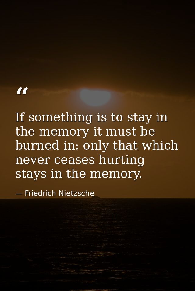 If something is to stay in the memory it must be burned in: only that which never ceases hurting stays in the memory. — Friedrich Nietzsche