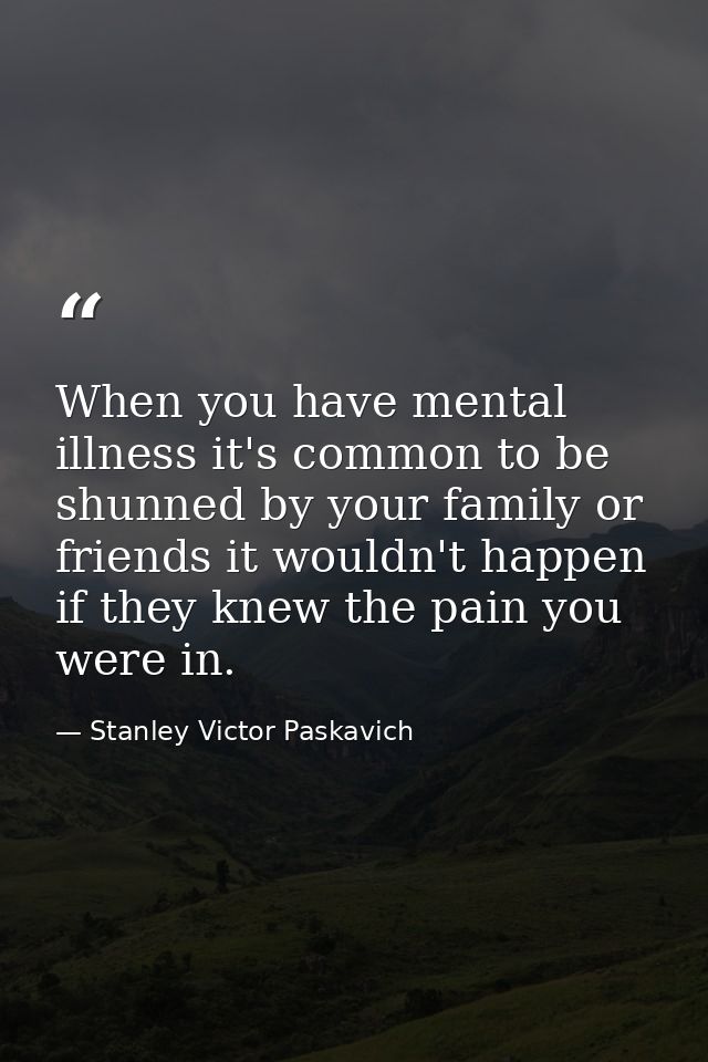 When you have mental illness it's common to be shunned by your family or friends it wouldn't happen if they knew the pai — Stanley Victor Paskavich