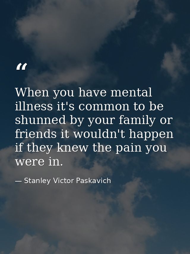 When you have mental illness it's common to be shunned by your family or friends it wouldn't happen if they knew the pai — Stanley Victor Paskavich