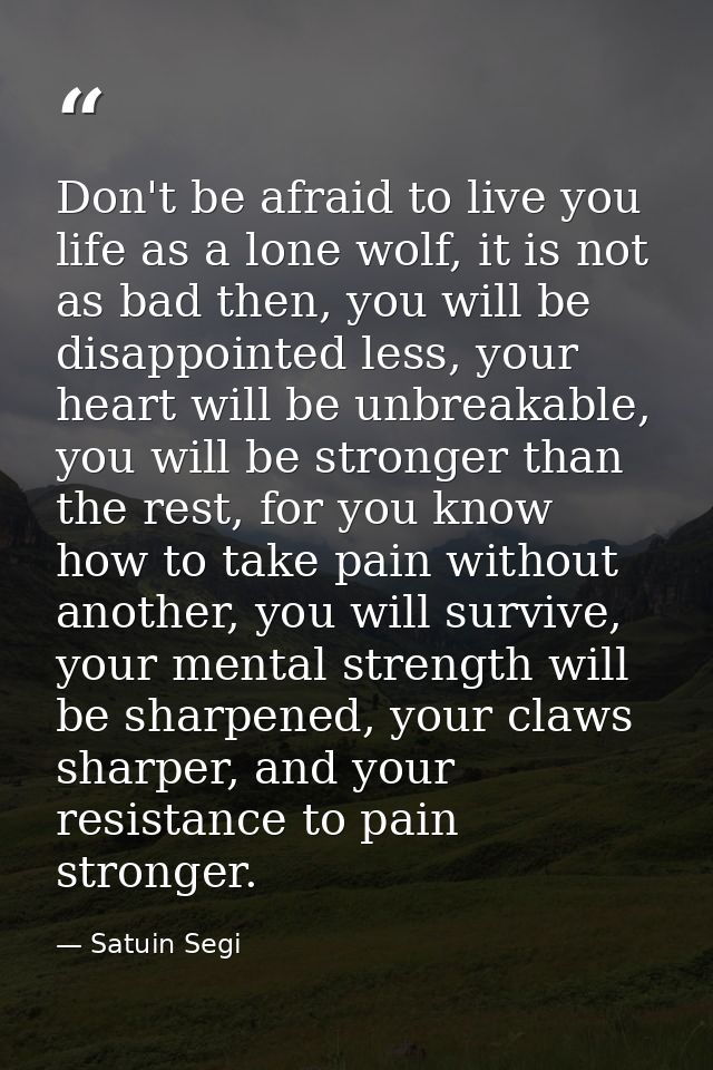 Don't be afraid to live you life as a lone wolf, it is not as bad then, you will be disappointed less, your heart will b — Satuin Segi