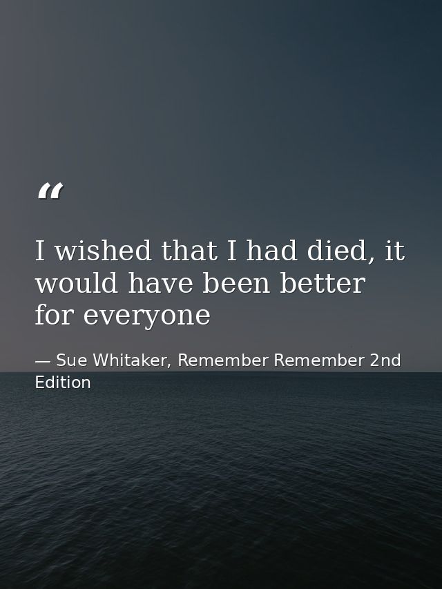 I wished that I had died, it would have been better for everyone — Sue Whitaker, Remember Remember 2nd Edition