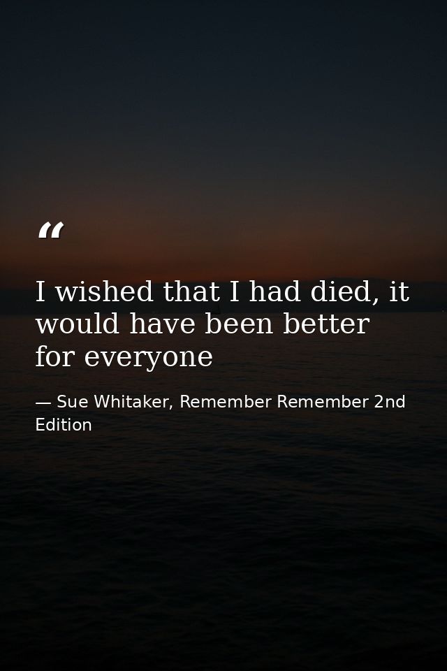 I wished that I had died, it would have been better for everyone — Sue Whitaker, Remember Remember 2nd Edition