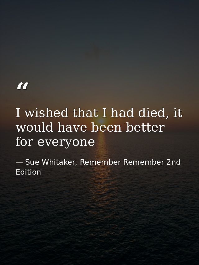 I wished that I had died, it would have been better for everyone — Sue Whitaker, Remember Remember 2nd Edition
