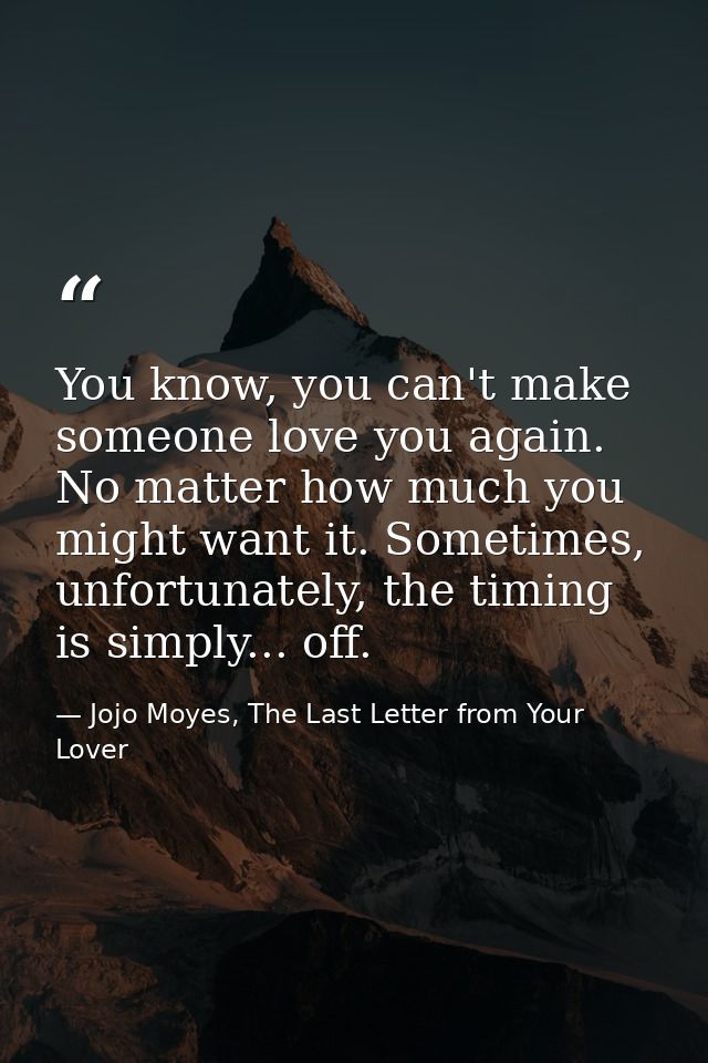 You know, you can't make someone love you again. No matter how much you might want it. Sometimes, unfortunately, the tim — Jojo Moyes, The Last Letter from Your Lover