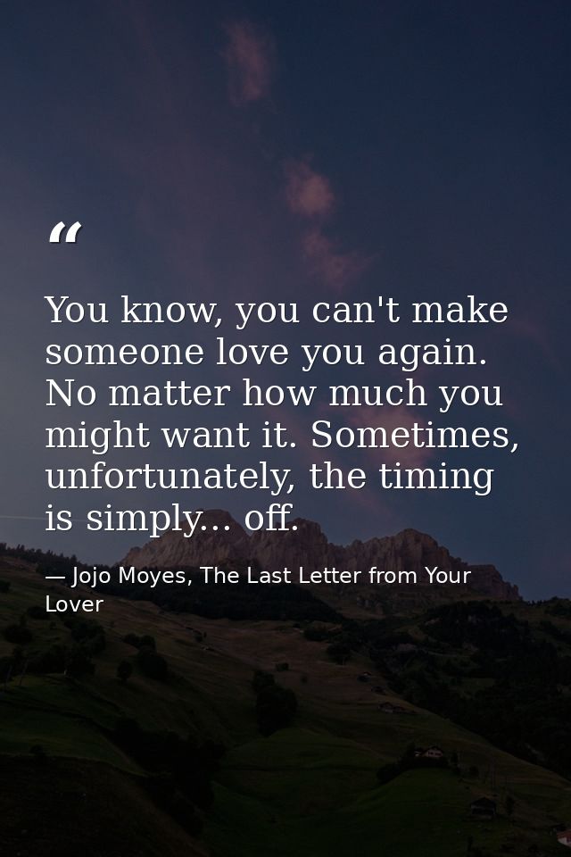 You know, you can't make someone love you again. No matter how much you might want it. Sometimes, unfortunately, the tim — Jojo Moyes, The Last Letter from Your Lover