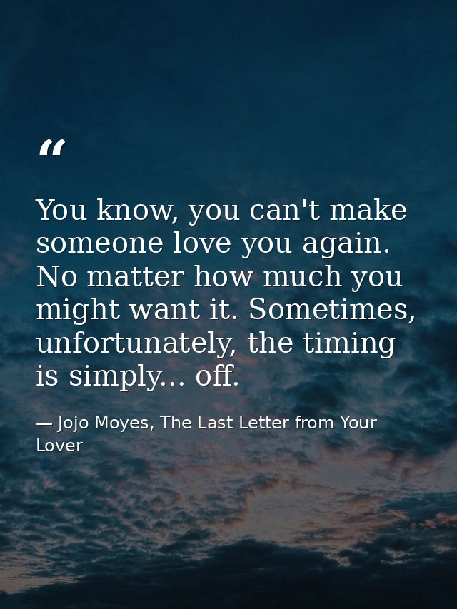 You know, you can't make someone love you again. No matter how much you might want it. Sometimes, unfortunately, the tim — Jojo Moyes, The Last Letter from Your Lover