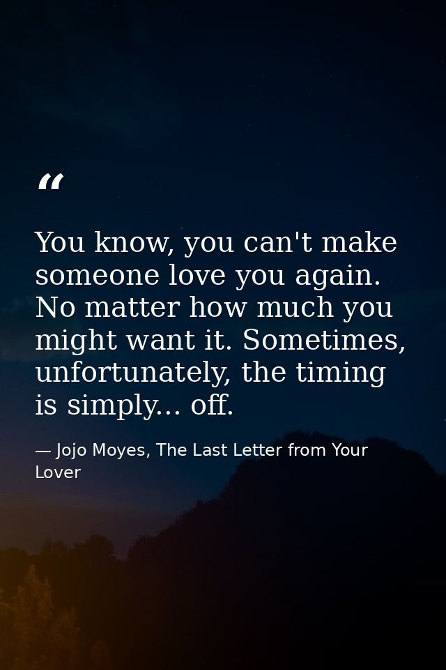 You know, you can't make someone love you again. No matter how much you might want it. Sometimes, unfortunately, the tim — Jojo Moyes, The Last Letter from Your Lover