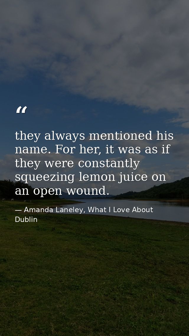 they always mentioned his name. For her, it was as if they were constantly squeezing lemon juice on an open wound. — Amanda Laneley, What I Love About Dublin