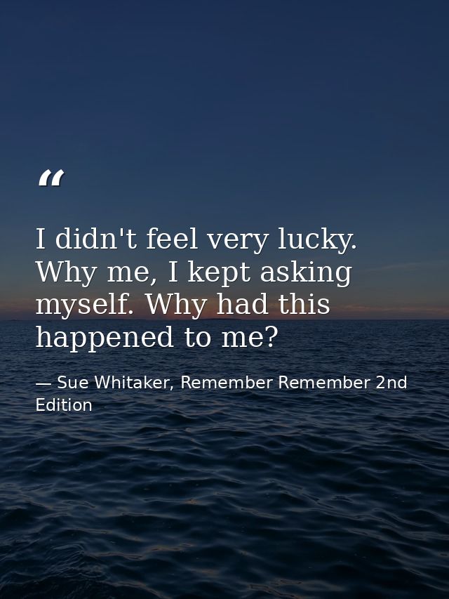 I didn't feel very lucky. Why me, I kept asking myself. Why had this happened to me? — Sue Whitaker, Remember Remember 2nd Edition