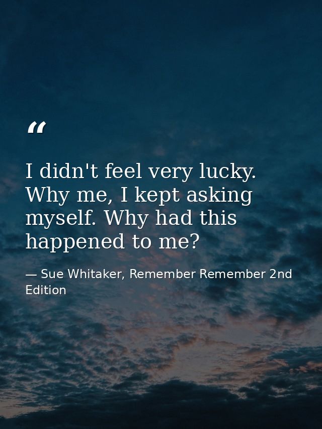 I didn't feel very lucky. Why me, I kept asking myself. Why had this happened to me? — Sue Whitaker, Remember Remember 2nd Edition