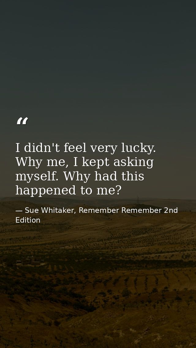 I didn't feel very lucky. Why me, I kept asking myself. Why had this happened to me? — Sue Whitaker, Remember Remember 2nd Edition