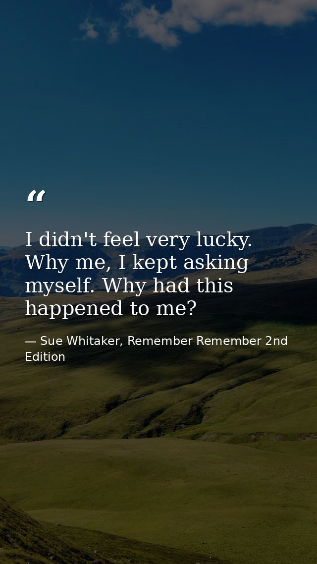 I didn't feel very lucky. Why me, I kept asking myself. Why had this happened to me? — Sue Whitaker, Remember Remember 2nd Edition
