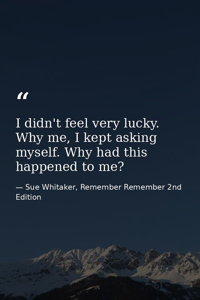 I didn't feel very lucky. Why me, I kept asking myself. Why had this happened to me? — Sue Whitaker, Remember Remember 2nd Edition