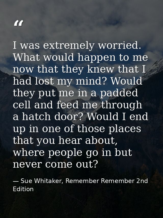 I was extremely worried. What would happen to me now that they knew that I had lost my mind? Would they put me in a padd — Sue Whitaker, Remember Remember 2nd Edition