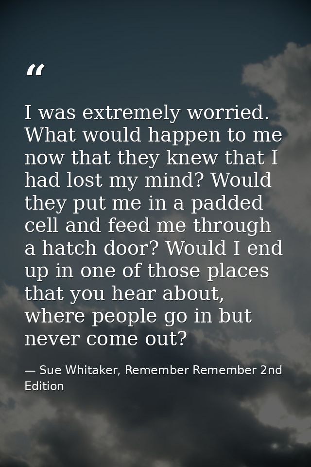 I was extremely worried. What would happen to me now that they knew that I had lost my mind? Would they put me in a padd — Sue Whitaker, Remember Remember 2nd Edition