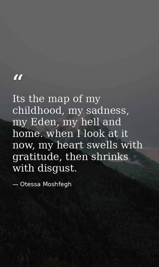 Its the map of my childhood, my sadness, my Eden, my hell and home. when I look at it now, my heart swells with gratitud — Otessa Moshfegh