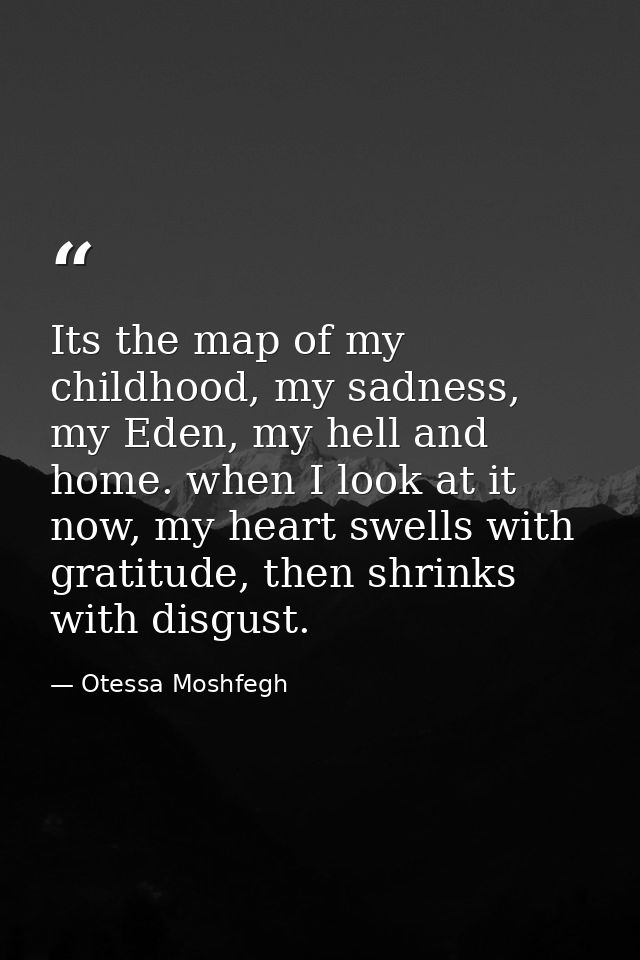 Its the map of my childhood, my sadness, my Eden, my hell and home. when I look at it now, my heart swells with gratitud — Otessa Moshfegh