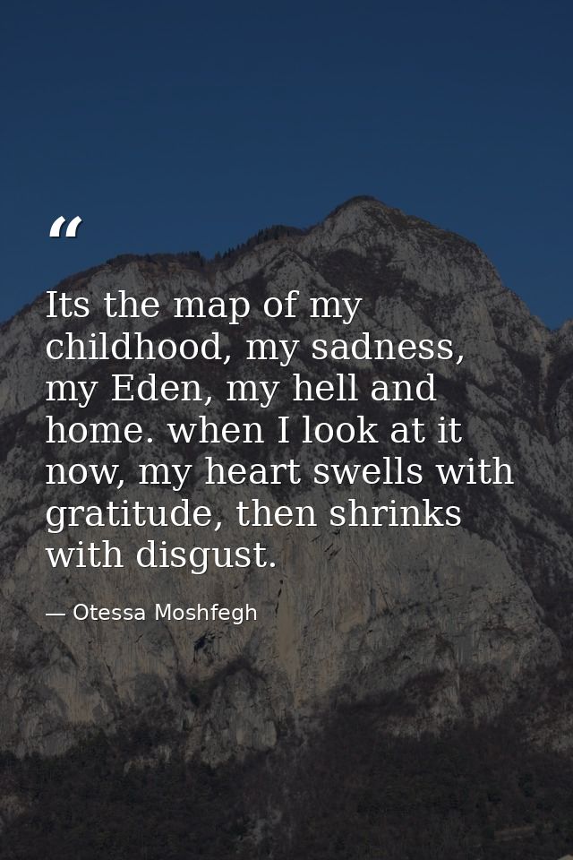 Its the map of my childhood, my sadness, my Eden, my hell and home. when I look at it now, my heart swells with gratitud — Otessa Moshfegh