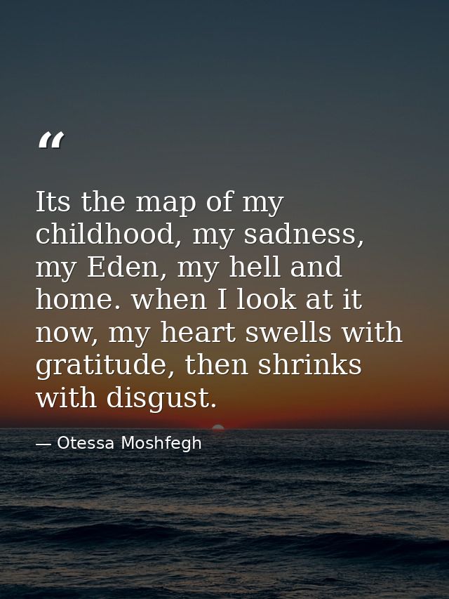 Its the map of my childhood, my sadness, my Eden, my hell and home. when I look at it now, my heart swells with gratitud — Otessa Moshfegh
