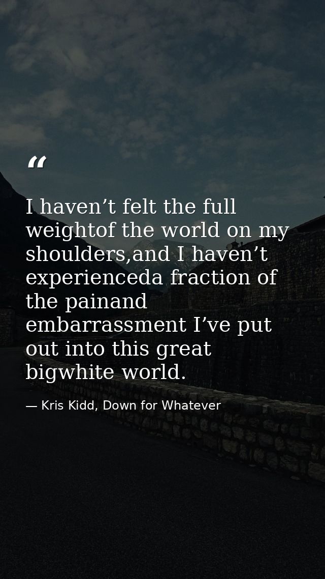 I haven’t felt the full weightof the world on my shoulders,and I haven’t experienceda fraction of the painand embarrassm — Kris Kidd, Down for Whatever