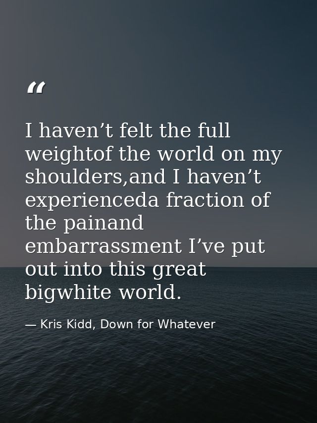 I haven’t felt the full weightof the world on my shoulders,and I haven’t experienceda fraction of the painand embarrassm — Kris Kidd, Down for Whatever