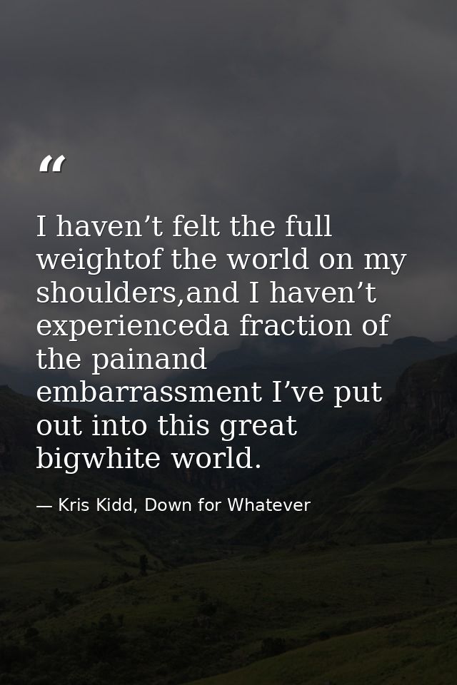 I haven’t felt the full weightof the world on my shoulders,and I haven’t experienceda fraction of the painand embarrassm — Kris Kidd, Down for Whatever