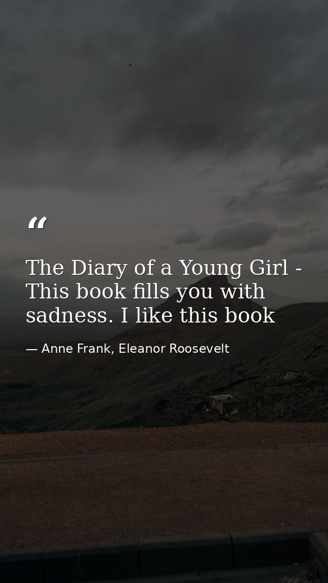 The Diary of a Young Girl - This book fills you with sadness. I like this book — Anne Frank, Eleanor Roosevelt