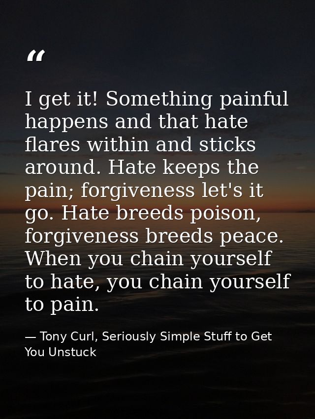 I get it! Something painful happens and that hate flares within and sticks around. Hate keeps the pain; forgiveness let' — Tony Curl, Seriously Simple Stuff to Get You Unstuck