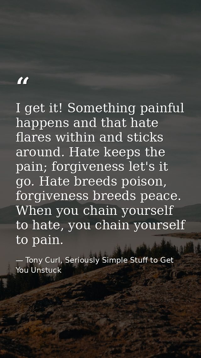 I get it! Something painful happens and that hate flares within and sticks around. Hate keeps the pain; forgiveness let' — Tony Curl, Seriously Simple Stuff to Get You Unstuck