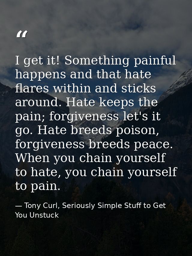 I get it! Something painful happens and that hate flares within and sticks around. Hate keeps the pain; forgiveness let' — Tony Curl, Seriously Simple Stuff to Get You Unstuck