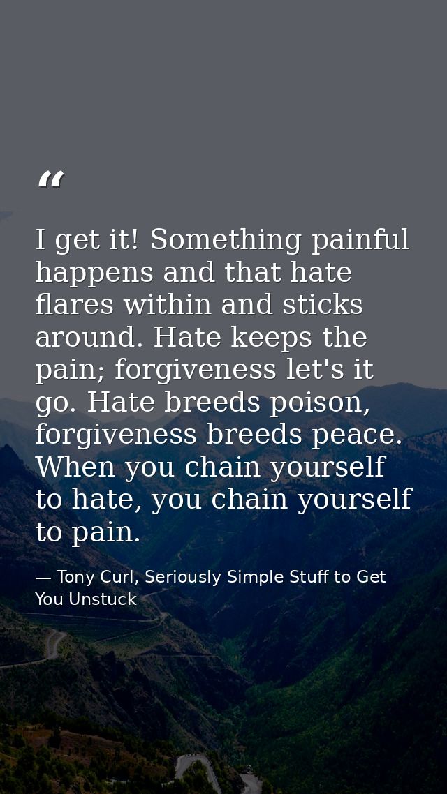 I get it! Something painful happens and that hate flares within and sticks around. Hate keeps the pain; forgiveness let' — Tony Curl, Seriously Simple Stuff to Get You Unstuck