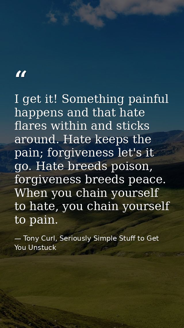 I get it! Something painful happens and that hate flares within and sticks around. Hate keeps the pain; forgiveness let' — Tony Curl, Seriously Simple Stuff to Get You Unstuck