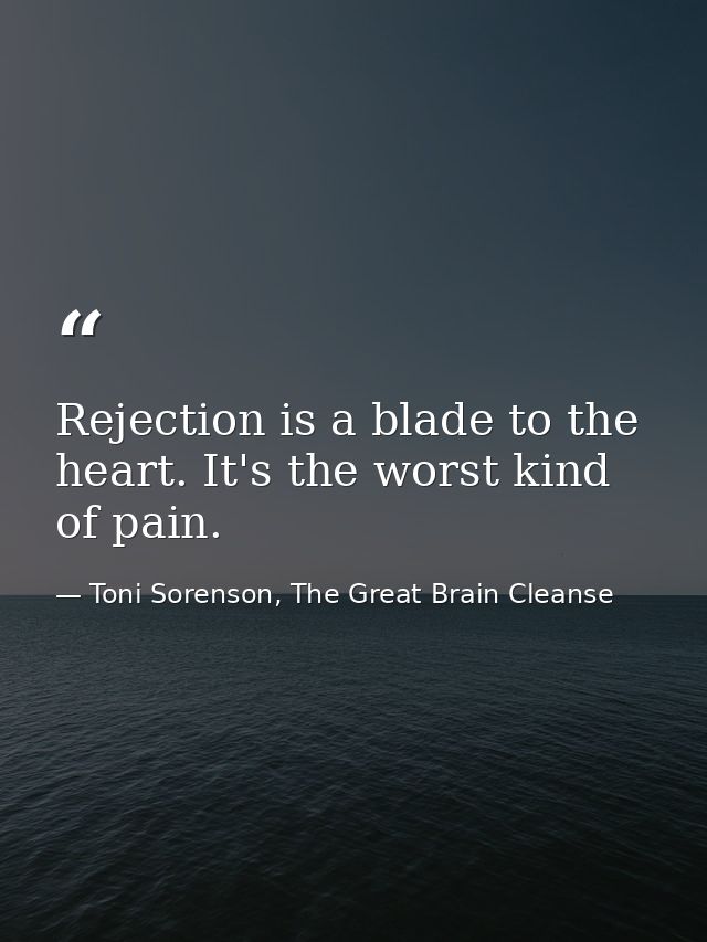 Rejection is a blade to the heart. It's the worst kind of pain. — Toni Sorenson, The Great Brain Cleanse