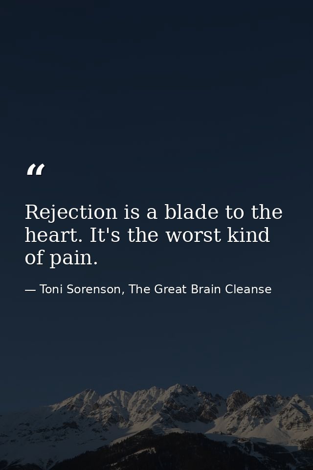 Rejection is a blade to the heart. It's the worst kind of pain. — Toni Sorenson, The Great Brain Cleanse