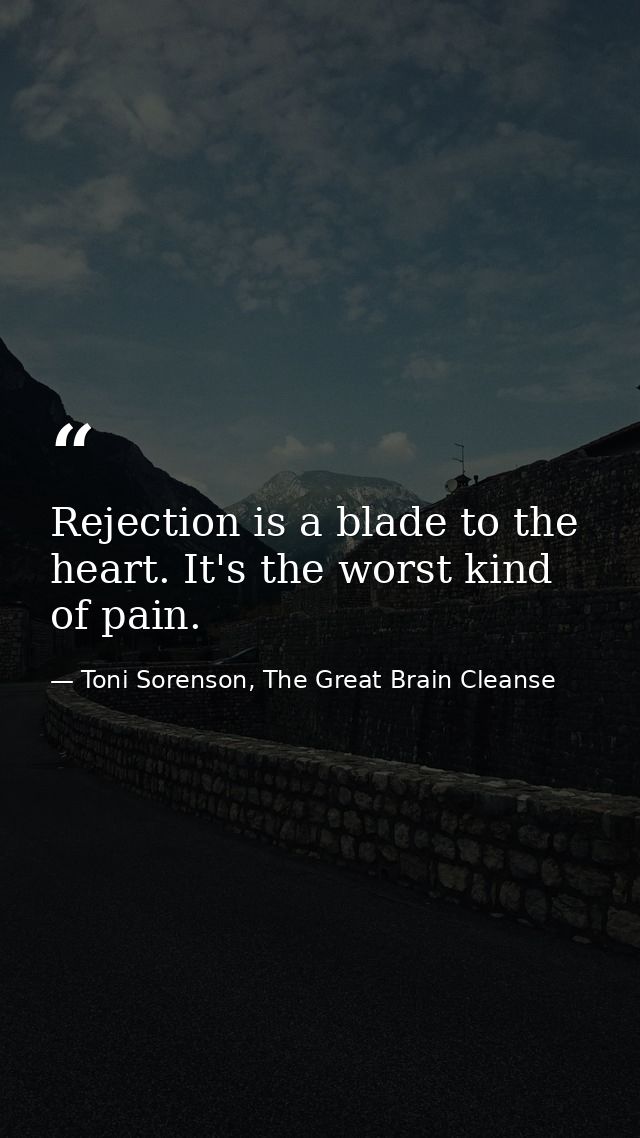 Rejection is a blade to the heart. It's the worst kind of pain. — Toni Sorenson, The Great Brain Cleanse