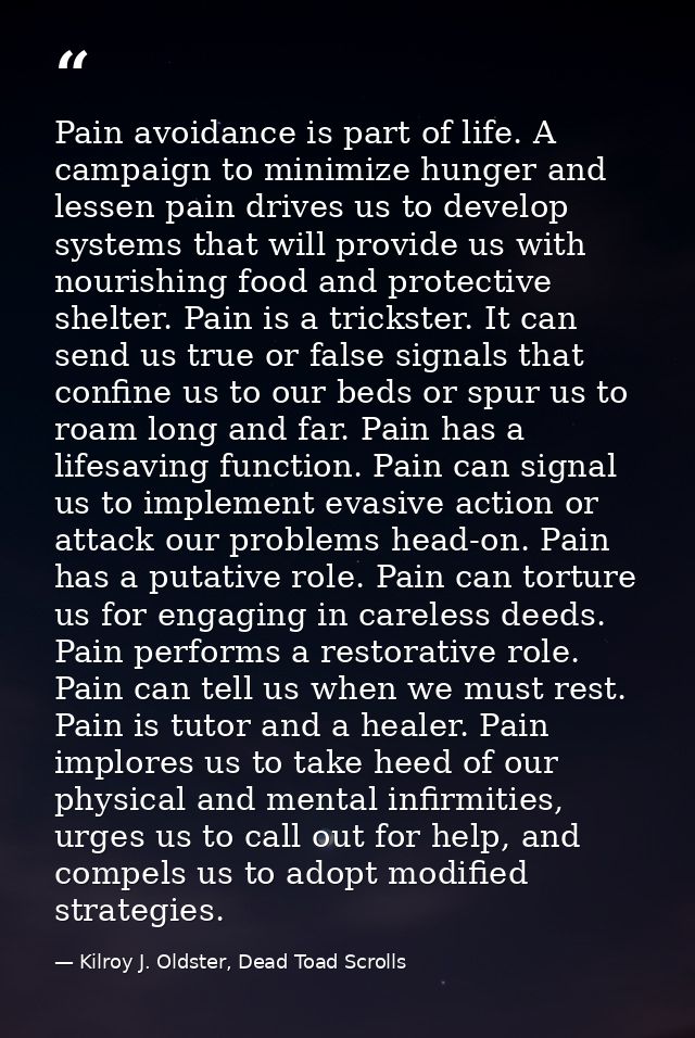 Pain avoidance is part of life. A campaign to minimize hunger and lessen pain drives us to develop systems that will pro — Kilroy J. Oldster, Dead Toad Scrolls