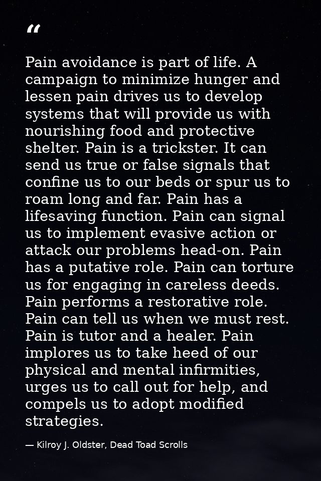 Pain avoidance is part of life. A campaign to minimize hunger and lessen pain drives us to develop systems that will pro — Kilroy J. Oldster, Dead Toad Scrolls