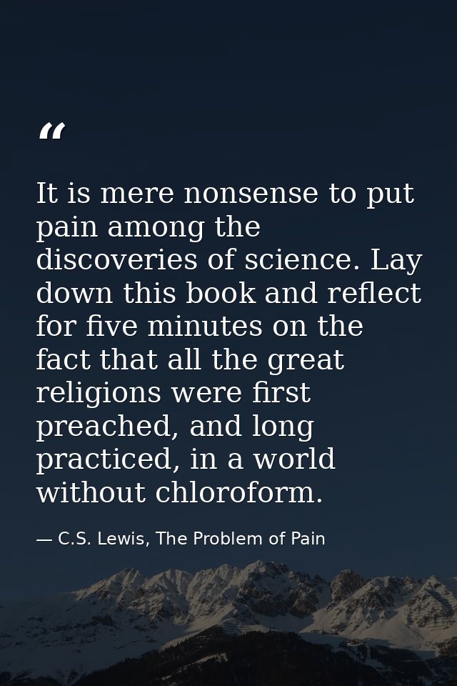 It is mere nonsense to put pain among the discoveries of science. Lay down this book and reflect for five minutes on the — C.S. Lewis, The Problem of Pain