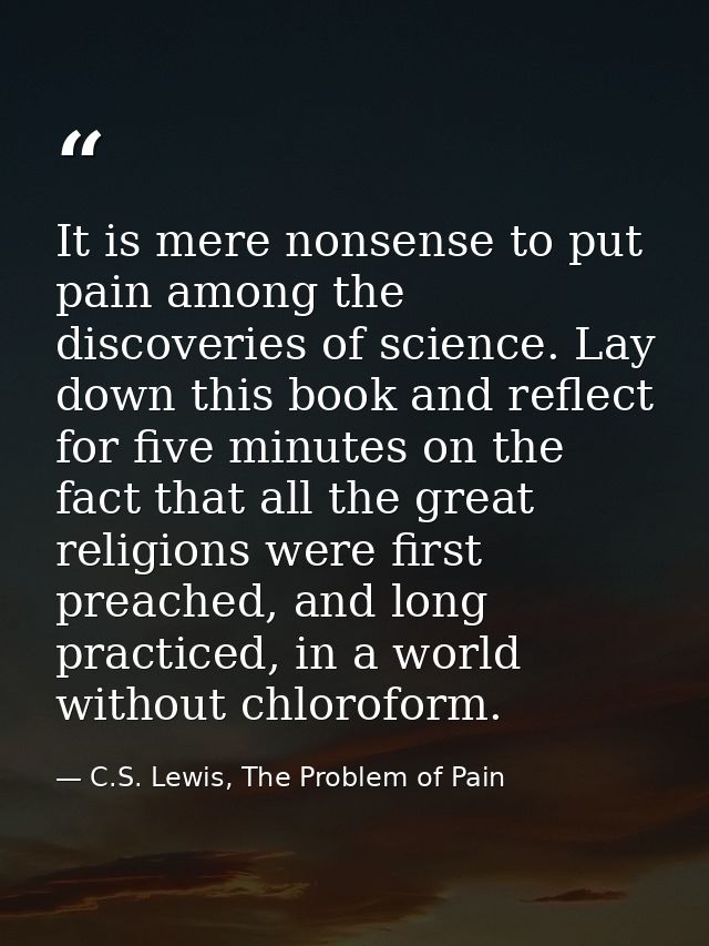 It is mere nonsense to put pain among the discoveries of science. Lay down this book and reflect for five minutes on the — C.S. Lewis, The Problem of Pain